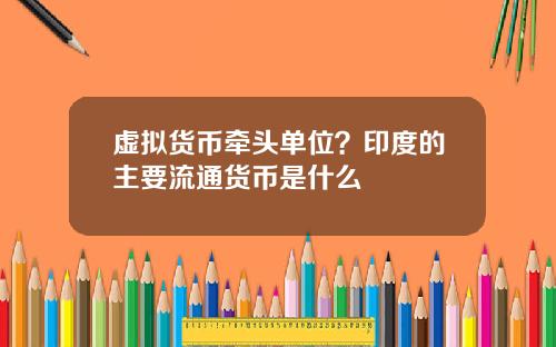 虚拟货币牵头单位？印度的主要流通货币是什么