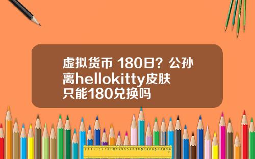 虚拟货币 180日？公孙离hellokitty皮肤只能180兑换吗