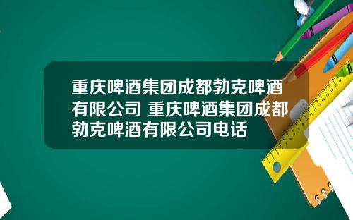 重庆啤酒集团成都勃克啤酒有限公司 重庆啤酒集团成都勃克啤酒有限公司电话