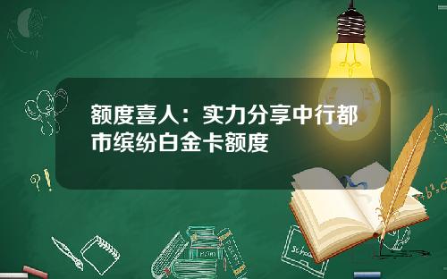 额度喜人：实力分享中行都市缤纷白金卡额度