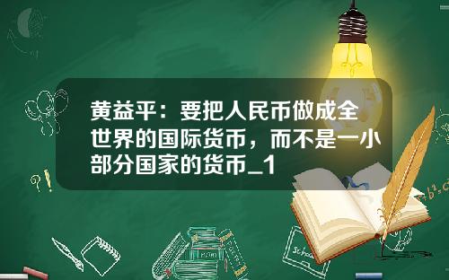 黄益平：要把人民币做成全世界的国际货币，而不是一小部分国家的货币_1