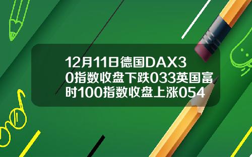 12月11日德国DAX30指数收盘下跌033英国富时100指数收盘上涨054