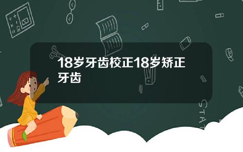 18岁牙齿校正18岁矫正牙齿