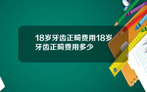 18岁牙齿正畸费用18岁牙齿正畸费用多少