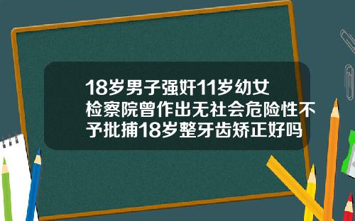 18岁男子强奸11岁幼女检察院曾作出无社会危险性不予批捕18岁整牙齿矫正好吗视频