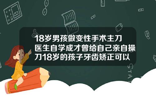 18岁男孩做变性手术主刀医生自学成才曾给自己亲自操刀18岁的孩子牙齿矫正可以吗图片