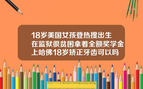 18岁美国女孩登热搜出生在监狱很贫困拿着全额奖学金上哈佛18岁矫正牙齿可以吗女