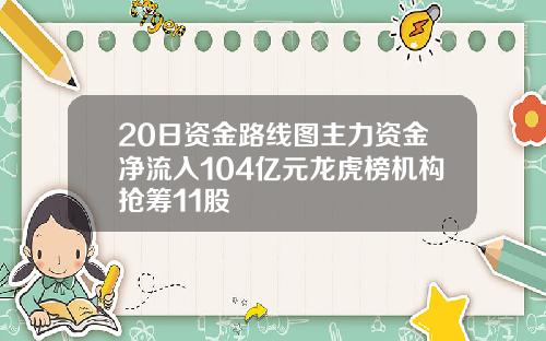 20日资金路线图主力资金净流入104亿元龙虎榜机构抢筹11股