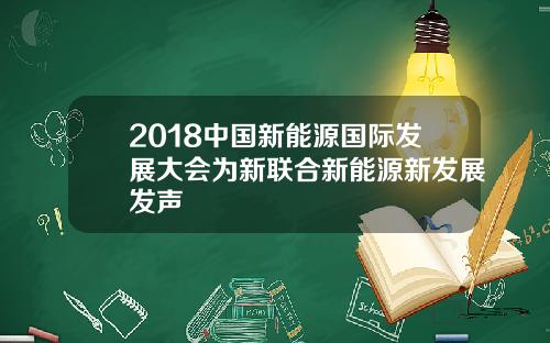 2018中国新能源国际发展大会为新联合新能源新发展发声