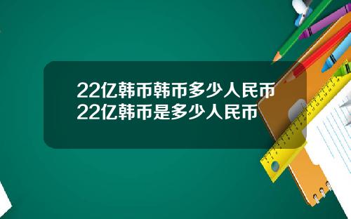 22亿韩币韩币多少人民币22亿韩币是多少人民币