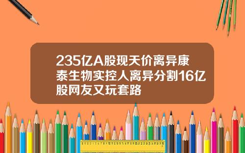 235亿A股现天价离异康泰生物实控人离异分割16亿股网友又玩套路