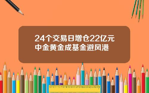 24个交易日增仓22亿元中金黄金成基金避风港