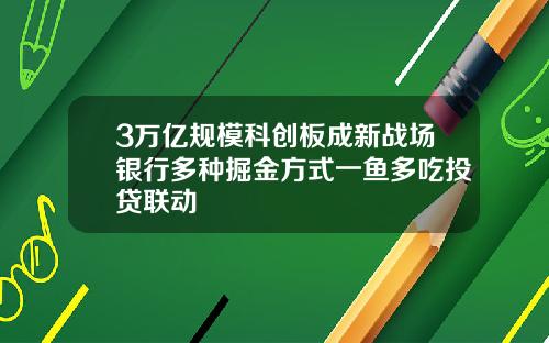 3万亿规模科创板成新战场银行多种掘金方式一鱼多吃投贷联动