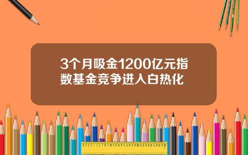 3个月吸金1200亿元指数基金竞争进入白热化