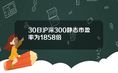 30日沪深300静态市盈率为1858倍