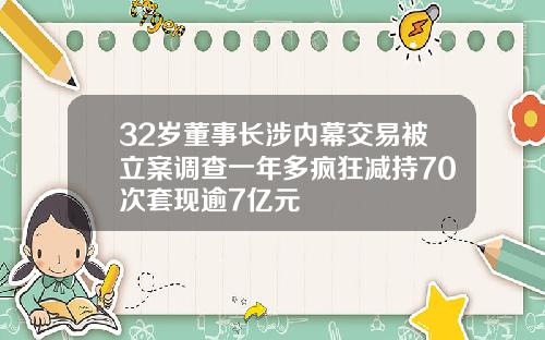 32岁董事长涉内幕交易被立案调查一年多疯狂减持70次套现逾7亿元