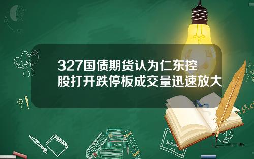 327国债期货认为仁东控股打开跌停板成交量迅速放大