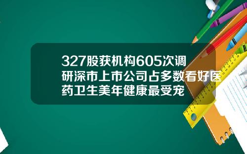 327股获机构605次调研深市上市公司占多数看好医药卫生美年健康最受宠