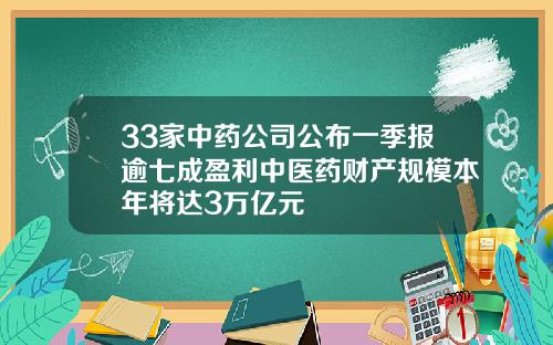 33家中药公司公布一季报逾七成盈利中医药财产规模本年将达3万亿元