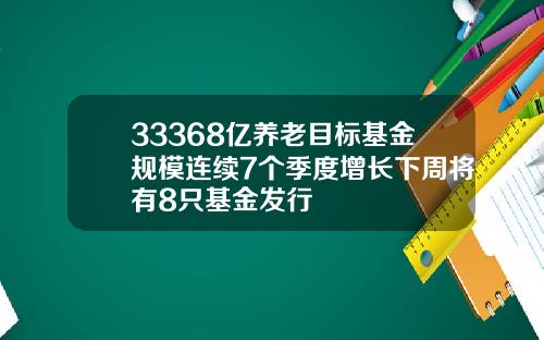 33368亿养老目标基金规模连续7个季度增长下周将有8只基金发行