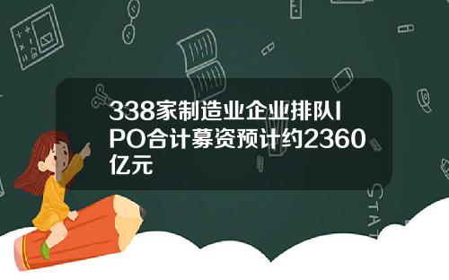 338家制造业企业排队IPO合计募资预计约2360亿元