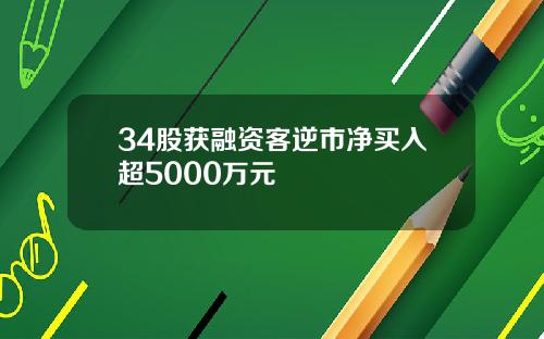 34股获融资客逆市净买入超5000万元