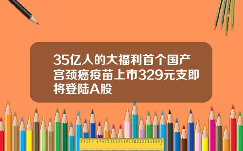 35亿人的大福利首个国产宫颈癌疫苗上市329元支即将登陆A股