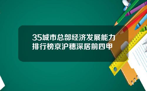 35城市总部经济发展能力排行榜京沪穗深居前四甲