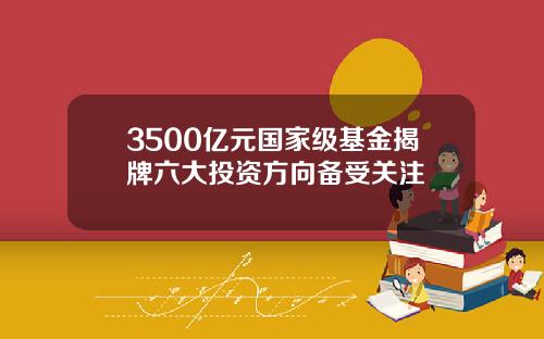 3500亿元国家级基金揭牌六大投资方向备受关注