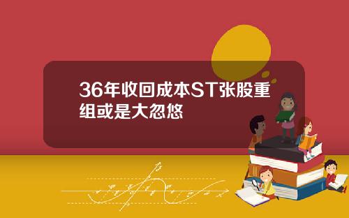 36年收回成本ST张股重组或是大忽悠