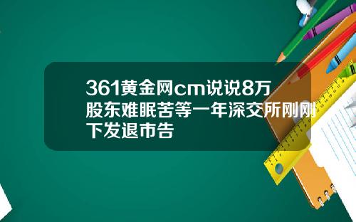 361黄金网cm说说8万股东难眠苦等一年深交所刚刚下发退市告