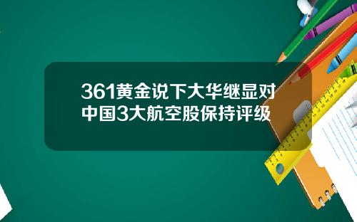 361黄金说下大华继显对中国3大航空股保持评级