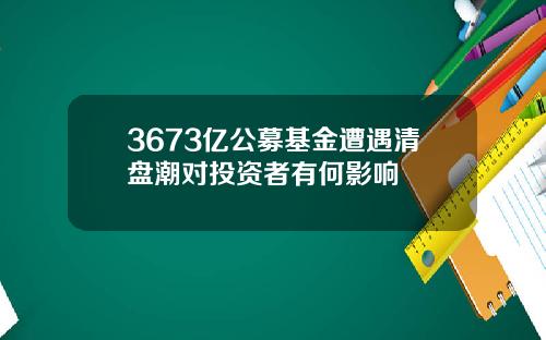 3673亿公募基金遭遇清盘潮对投资者有何影响