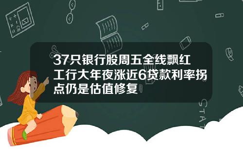 37只银行股周五全线飘红工行大年夜涨近6贷款利率拐点仍是估值修复