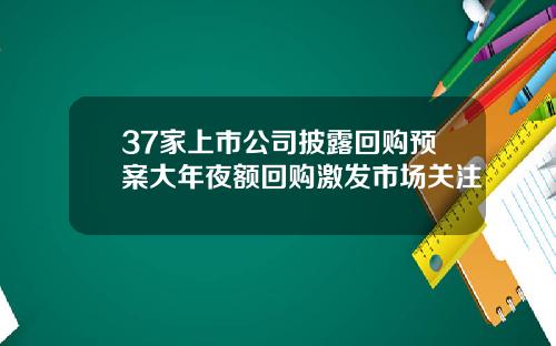 37家上市公司披露回购预案大年夜额回购激发市场关注