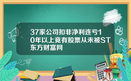 37家公司扣非净利连亏10年以上竟有股票从未被ST东方财富网