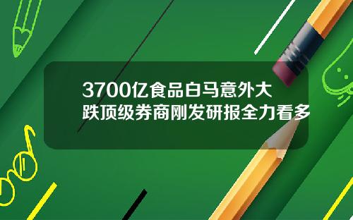 3700亿食品白马意外大跌顶级券商刚发研报全力看多