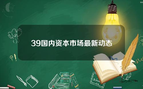 39国内资本市场最新动态