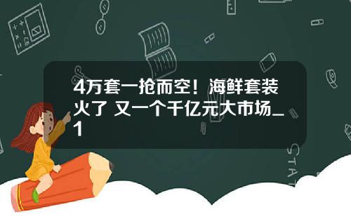 4万套一抢而空！海鲜套装火了 又一个千亿元大市场_1