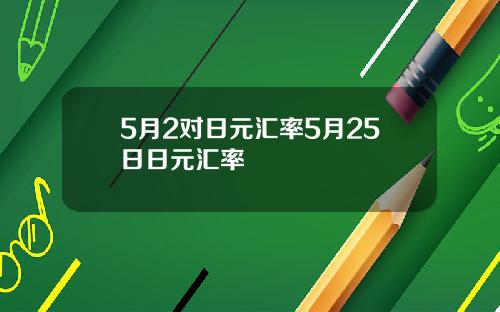 5月2对日元汇率5月25日日元汇率