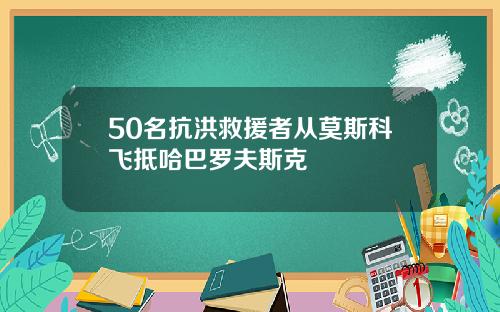 50名抗洪救援者从莫斯科飞抵哈巴罗夫斯克