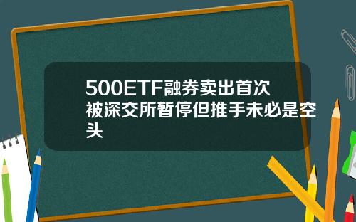 500ETF融券卖出首次被深交所暂停但推手未必是空头