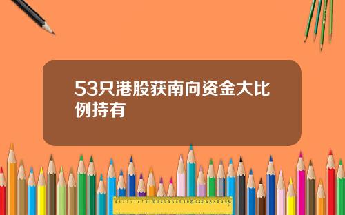 53只港股获南向资金大比例持有