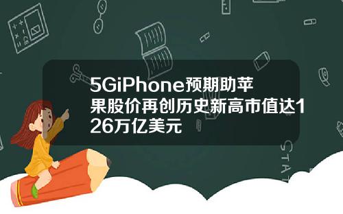 5GiPhone预期助苹果股价再创历史新高市值达126万亿美元