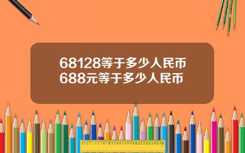 68128等于多少人民币688元等于多少人民币