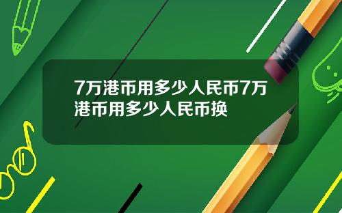 7万港币用多少人民币7万港币用多少人民币换