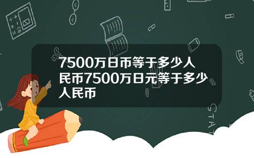 7500万日币等于多少人民币7500万日元等于多少人民币