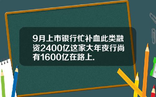 9月上市银行忙补血此类融资2400亿这家大年夜行尚有1600亿在路上.