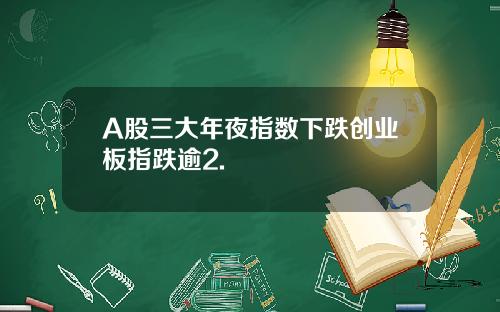 A股三大年夜指数下跌创业板指跌逾2.