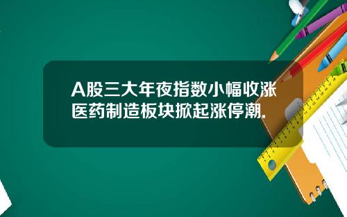 A股三大年夜指数小幅收涨医药制造板块掀起涨停潮.